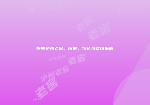 探索泸州老窖：历史、特色与饮用指南