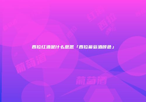 西拉红酒是什么意思「西拉葡萄酒颜色」
