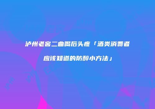 泸州老窖二曲喝后头疼「酒类消费者应该知道的防醉小方法」