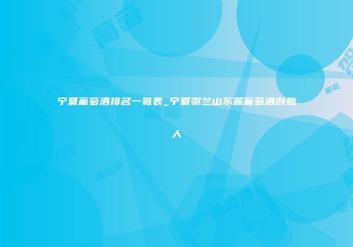 宁夏葡萄酒排名一览表_宁夏贺兰山东麓葡萄酒创始人