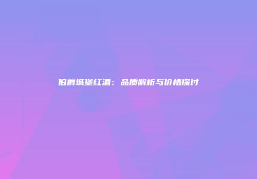 伯爵城堡红酒：品质解析与价格探讨