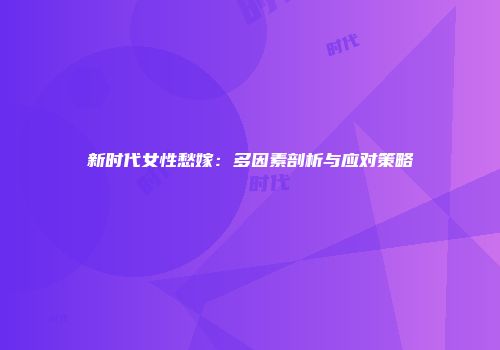 新时代女性愁嫁：多因素剖析与应对策略