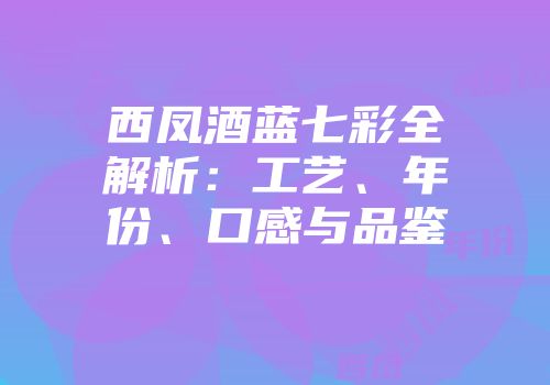 西凤酒蓝七彩全解析：工艺、年份、口感与品鉴