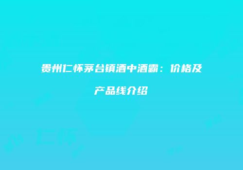 贵州仁怀茅台镇酒中酒霸：价格及产品线介绍