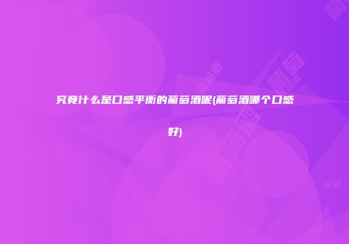 究竟什么是口感平衡的葡萄酒呢(葡萄酒哪个口感好)