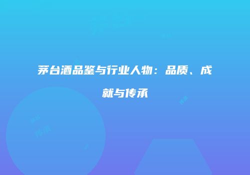 茅台酒品鉴与行业人物：品质、成就与传承