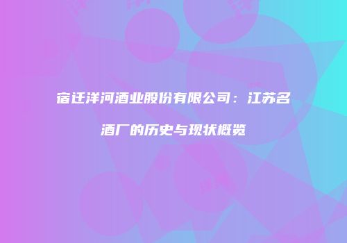 宿迁洋河酒业股份有限公司：江苏名酒厂的历史与现状概览