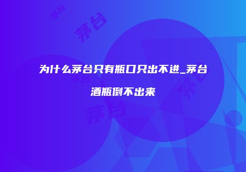 为什么茅台只有瓶口只出不进_茅台酒瓶倒不出来