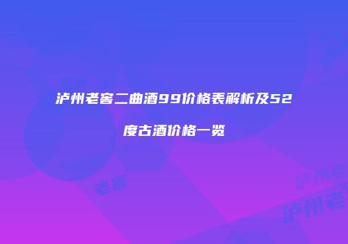 泸州老窖二曲酒99价格表解析及52度古酒价格一览