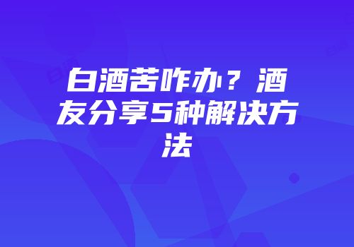 白酒苦咋办？酒友分享5种解决方法