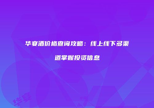 华宴酒价格查询攻略：线上线下多渠道掌握投资信息