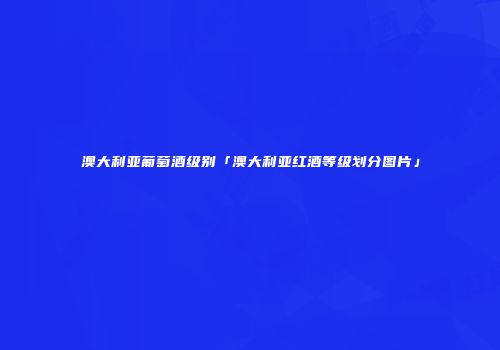 澳大利亚葡萄酒级别「澳大利亚红酒等级划分图片」