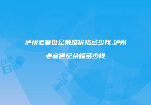 泸州老窖世纪荣耀价格多少钱,泸州老窖世纪荣耀多少钱