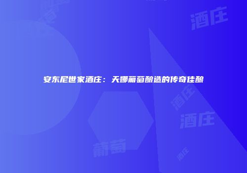 安东尼世家酒庄：天娜葡萄酿造的传奇佳酿