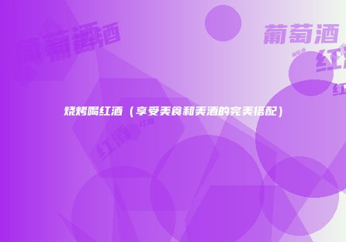 烧烤喝红酒（享受美食和美酒的完美搭配）
