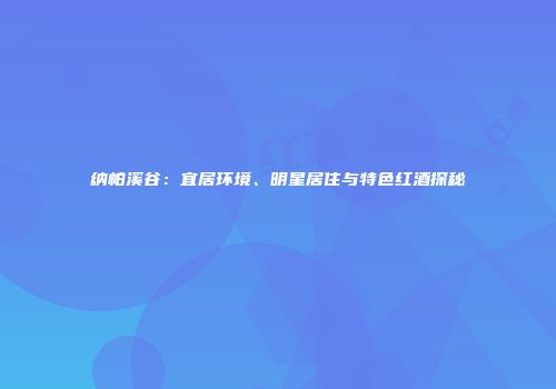 纳帕溪谷：宜居环境、明星居住与特色红酒探秘
