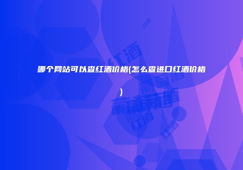 哪个网站可以查红酒价格(怎么查进口红酒价格)