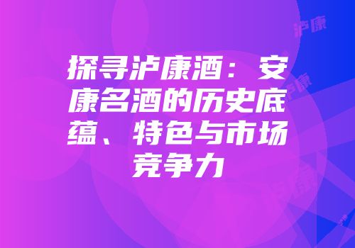 探寻泸康酒：安康名酒的历史底蕴、特色与市场竞争力
