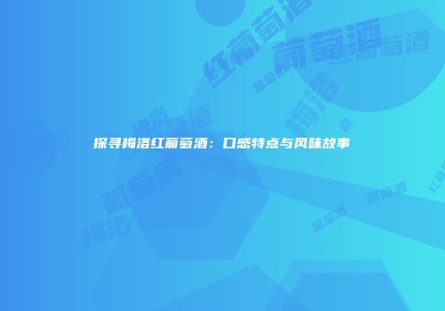 探寻梅洛红葡萄酒：口感特点与风味故事
