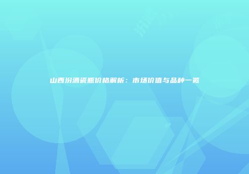 山西汾酒瓷瓶价格解析：市场价值与品种一览