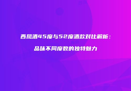 西凤酒45度与52度酒款对比解析：品味不同度数的独特魅力