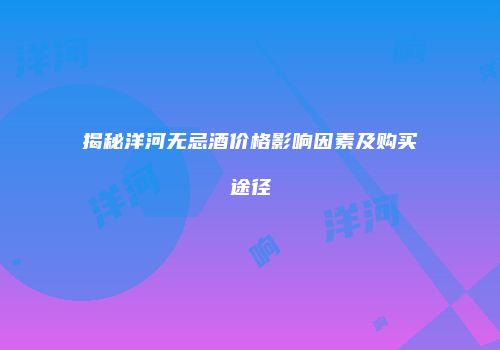 揭秘洋河无忌酒价格影响因素及购买途径