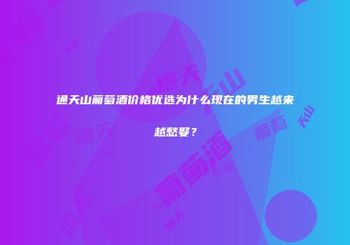 通天山葡萄酒价格优选为什么现在的男生越来越愁娶？