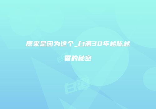 原来是因为这个_白酒30年越陈越香的秘密