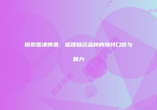 探索雪津啤酒：福建知名品牌的独特口感与魅力