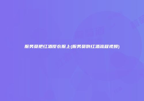 服务员把红酒傻衣服上(服务员倒红酒流程视频)