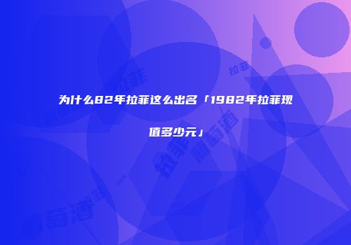 为什么82年拉菲这么出名「1982年拉菲现值多少元」