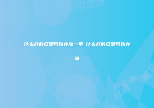 什么样的红酒可以存放一年_什么样的红酒可以存放