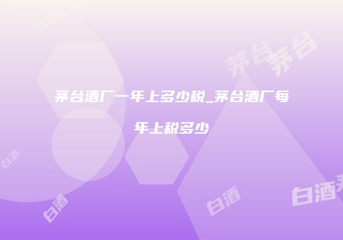 茅台酒厂一年上多少税_茅台酒厂每年上税多少
