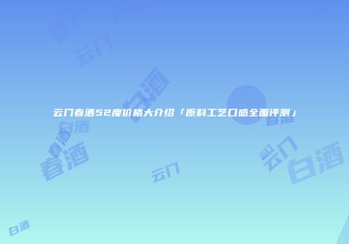 云门春酒52度价格大介绍「原料工艺口感全面评测」