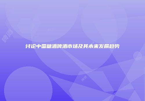 讨论中国糖酒啤酒市场及其未来发展趋势