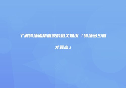 了解啤酒酒精度数的相关知识「啤酒多少度才算高」