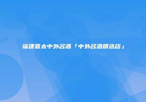 福建嘉太中外名酒「中外名酒精选店」