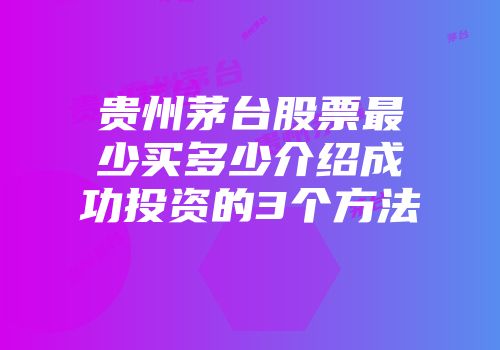 贵州茅台股票最少买多少介绍成功投资的3个方法