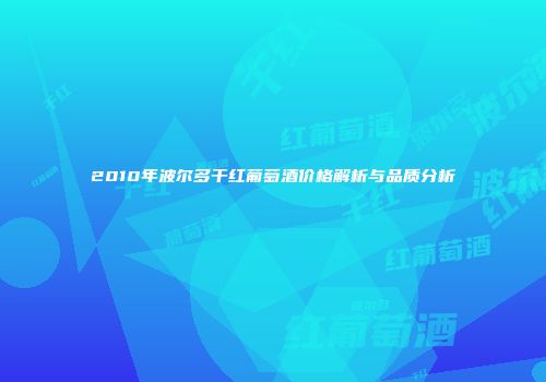 2010年波尔多干红葡萄酒价格解析与品质分析