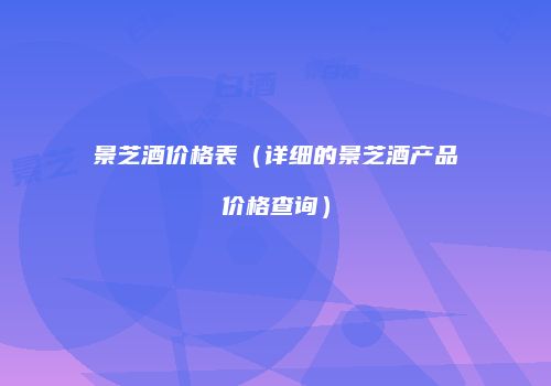 景芝酒价格表（详细的景芝酒产品价格查询）