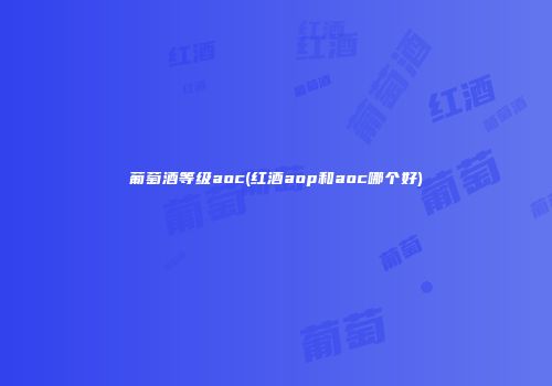 葡萄酒等级aoc(红酒aop和aoc哪个好)