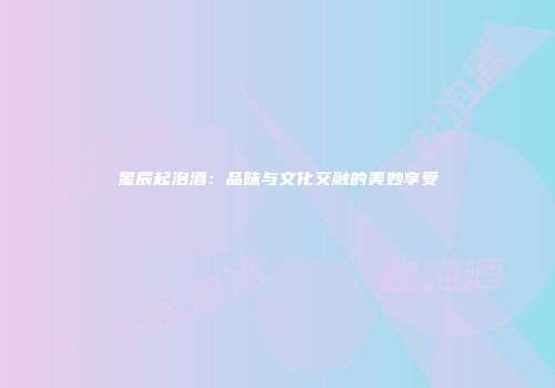 星辰起泡酒：品味与文化交融的美妙享受