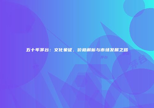 五十年茅台：文化象征、价格解析与市场发展之路