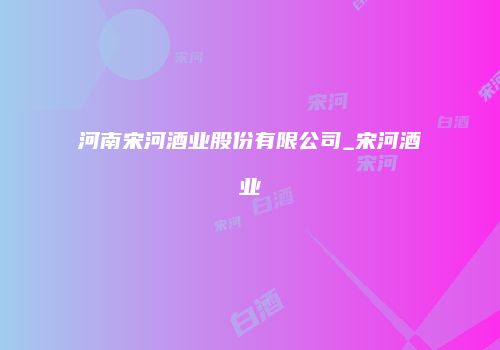 河南宋河酒业股份有限公司_宋河酒业