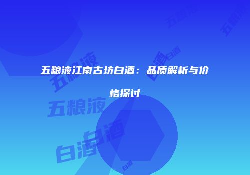 五粮液江南古坊白酒：品质解析与价格探讨
