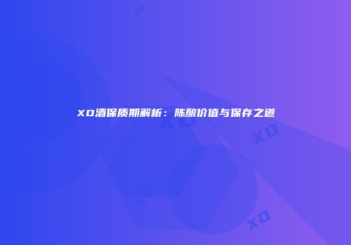 XO酒保质期解析：陈酿价值与保存之道