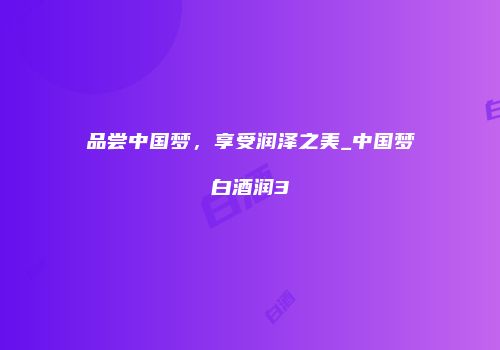 品尝中国梦，享受润泽之美_中国梦白酒润3