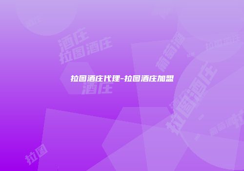 拉图酒庄代理-拉图酒庄加盟