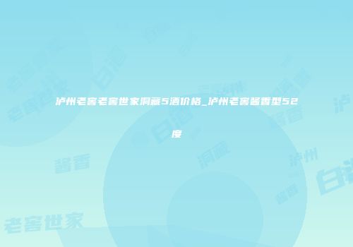 泸州老窖老窖世家洞藏5酒价格_泸州老窖酱香型52度