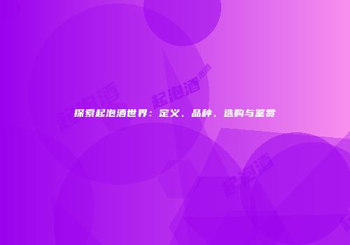 探索起泡酒世界：定义、品种、选购与鉴赏